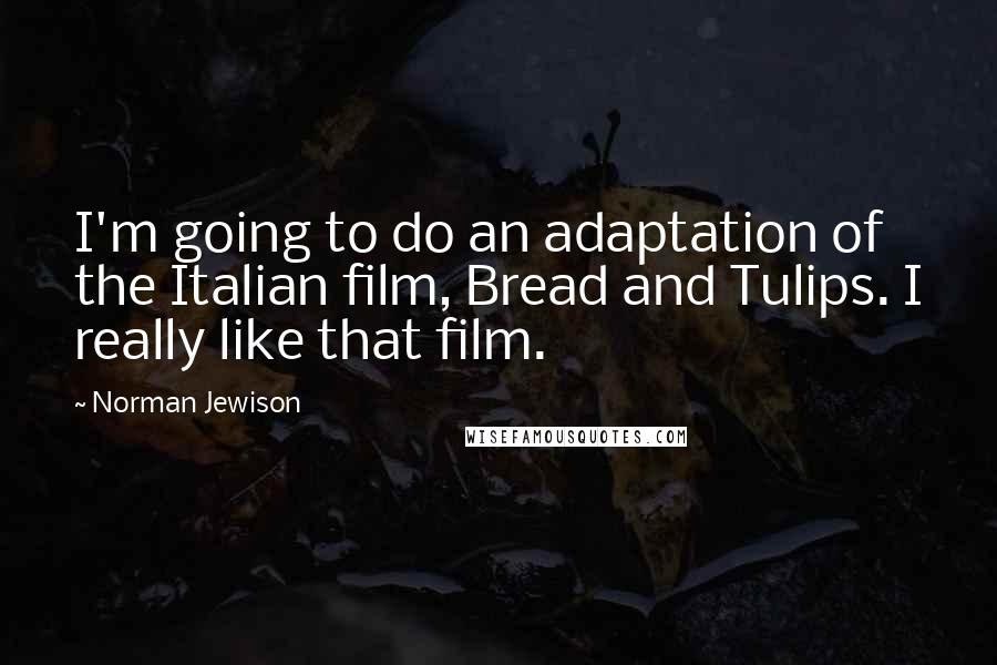 Norman Jewison Quotes: I'm going to do an adaptation of the Italian film, Bread and Tulips. I really like that film.