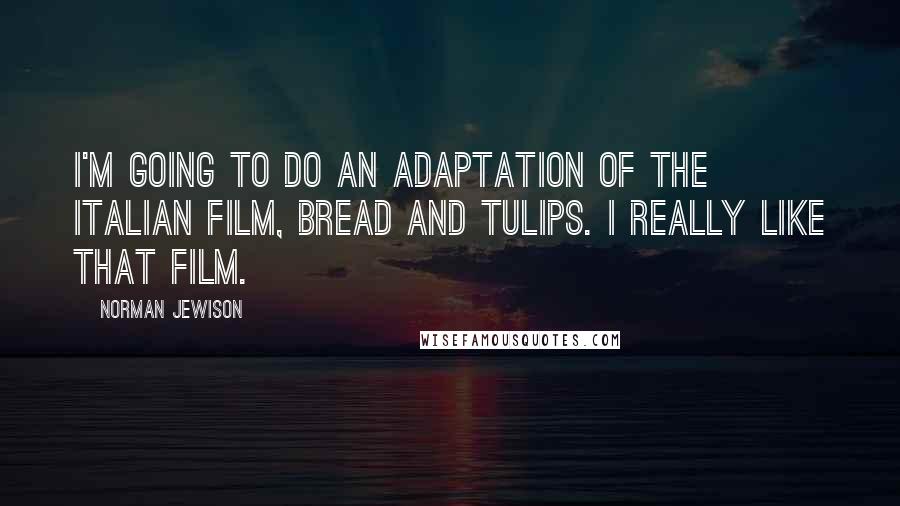 Norman Jewison Quotes: I'm going to do an adaptation of the Italian film, Bread and Tulips. I really like that film.