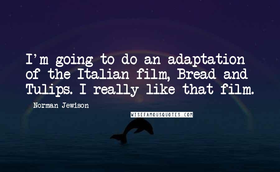 Norman Jewison Quotes: I'm going to do an adaptation of the Italian film, Bread and Tulips. I really like that film.