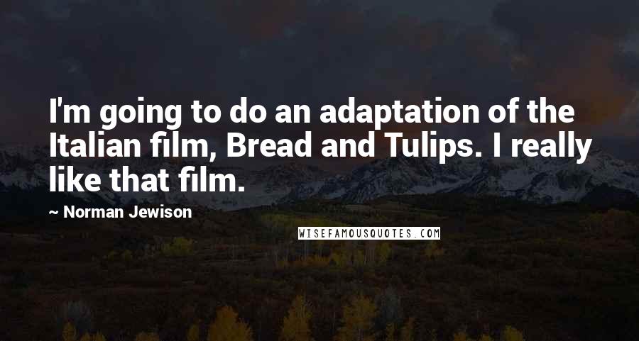 Norman Jewison Quotes: I'm going to do an adaptation of the Italian film, Bread and Tulips. I really like that film.