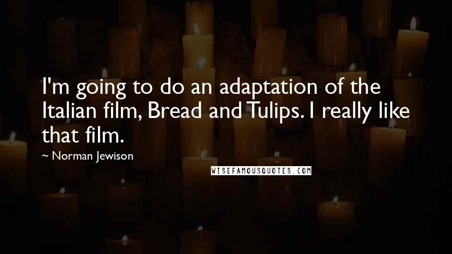 Norman Jewison Quotes: I'm going to do an adaptation of the Italian film, Bread and Tulips. I really like that film.