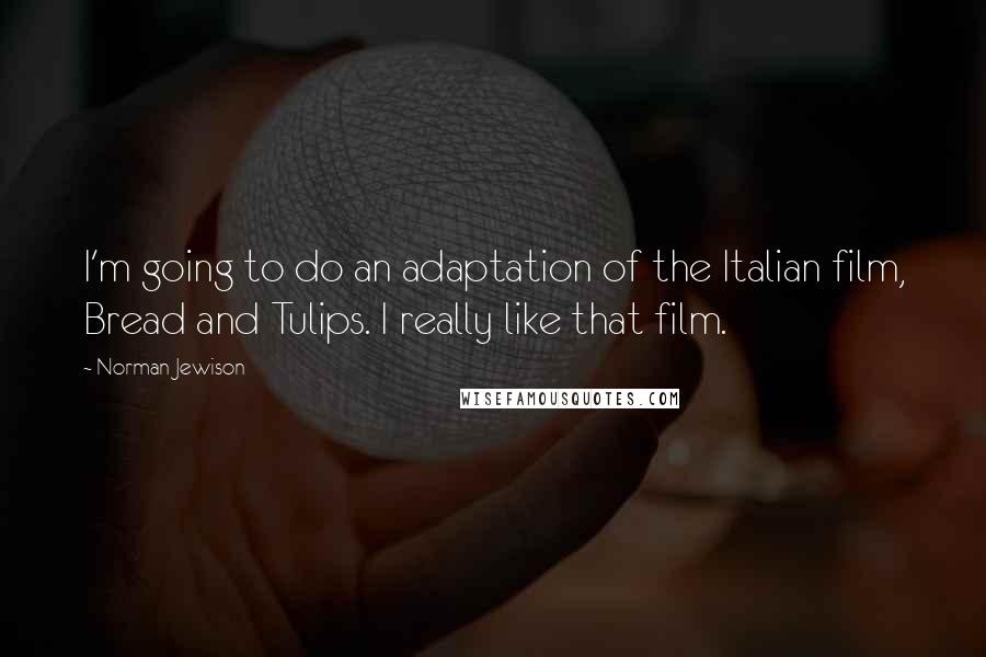 Norman Jewison Quotes: I'm going to do an adaptation of the Italian film, Bread and Tulips. I really like that film.