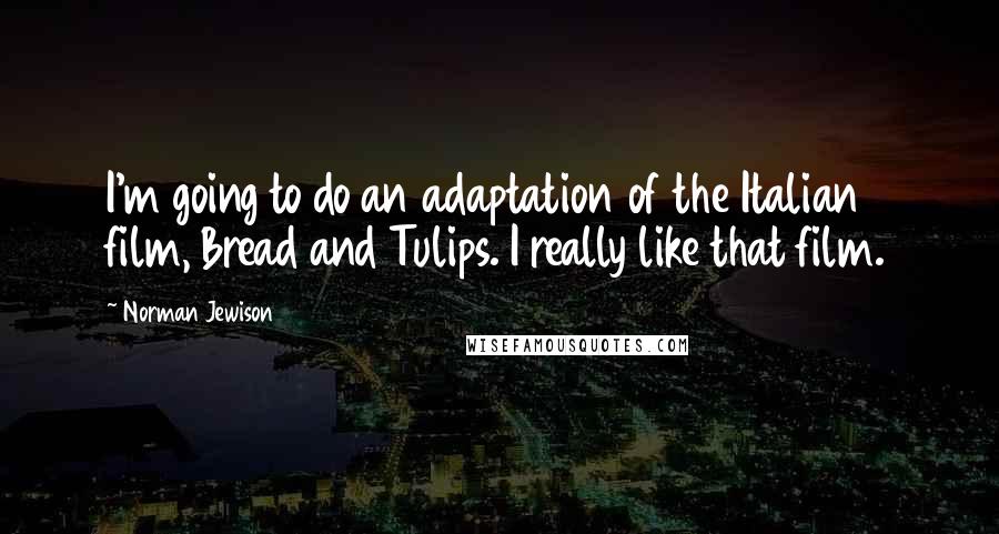 Norman Jewison Quotes: I'm going to do an adaptation of the Italian film, Bread and Tulips. I really like that film.