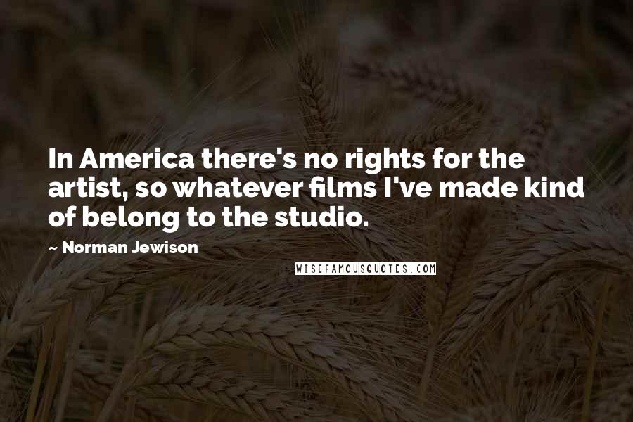 Norman Jewison Quotes: In America there's no rights for the artist, so whatever films I've made kind of belong to the studio.
