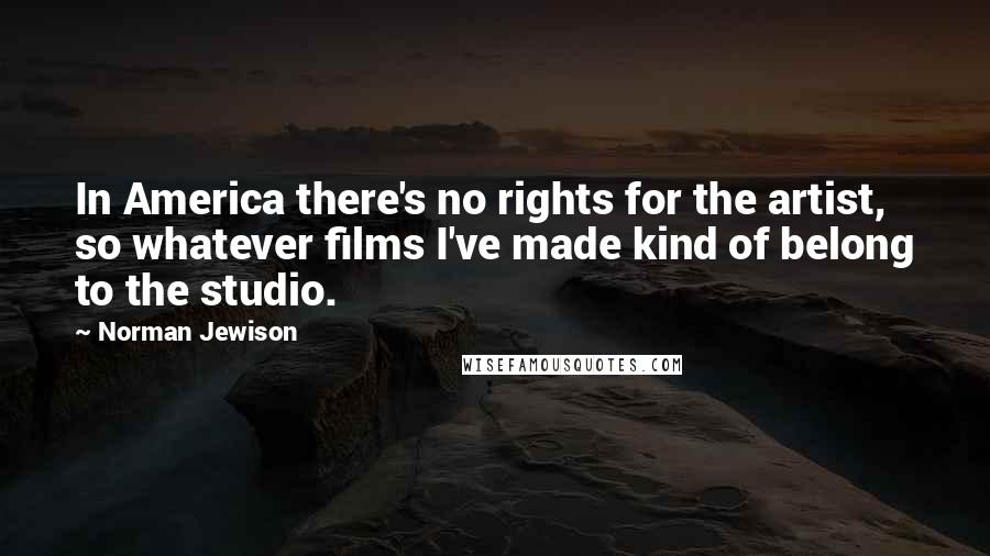 Norman Jewison Quotes: In America there's no rights for the artist, so whatever films I've made kind of belong to the studio.