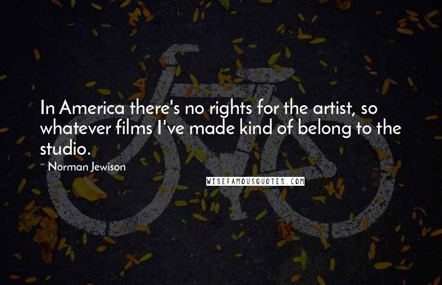 Norman Jewison Quotes: In America there's no rights for the artist, so whatever films I've made kind of belong to the studio.