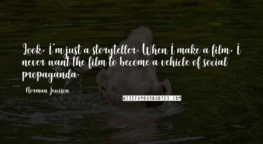 Norman Jewison Quotes: Look, I'm just a storyteller. When I make a film, I never want the film to become a vehicle of social propaganda.