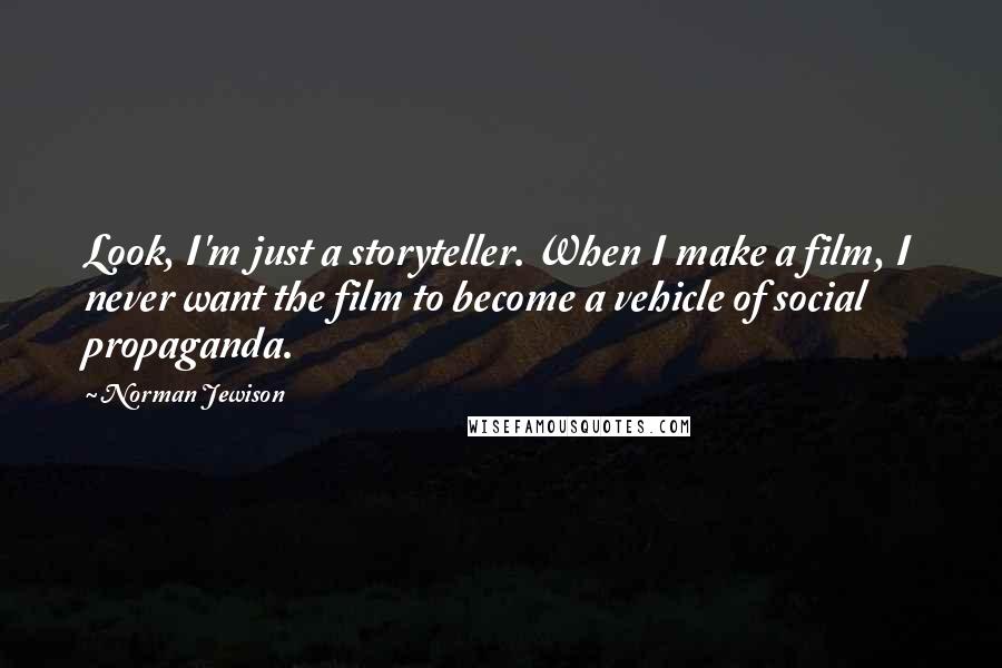 Norman Jewison Quotes: Look, I'm just a storyteller. When I make a film, I never want the film to become a vehicle of social propaganda.