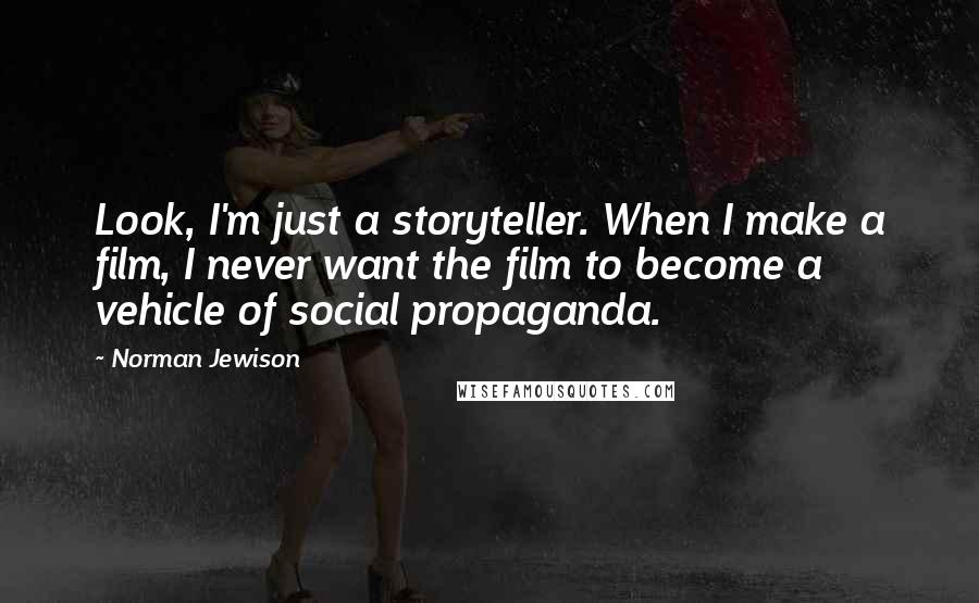 Norman Jewison Quotes: Look, I'm just a storyteller. When I make a film, I never want the film to become a vehicle of social propaganda.