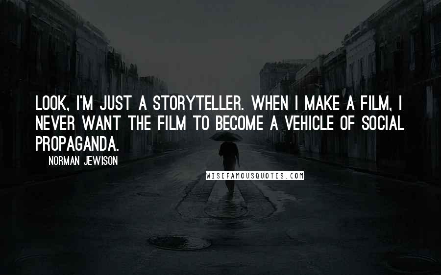 Norman Jewison Quotes: Look, I'm just a storyteller. When I make a film, I never want the film to become a vehicle of social propaganda.