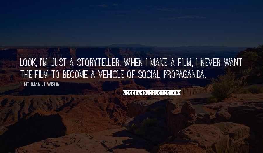 Norman Jewison Quotes: Look, I'm just a storyteller. When I make a film, I never want the film to become a vehicle of social propaganda.