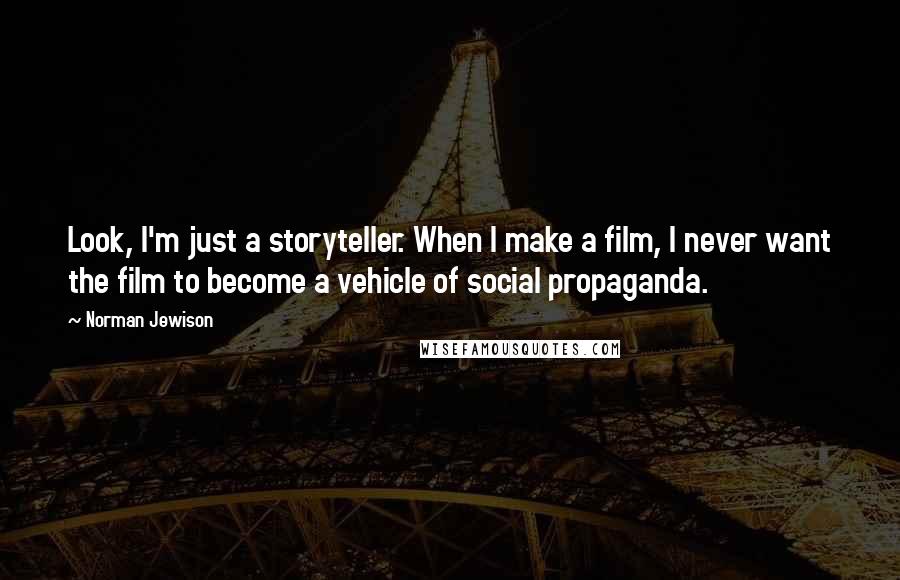 Norman Jewison Quotes: Look, I'm just a storyteller. When I make a film, I never want the film to become a vehicle of social propaganda.