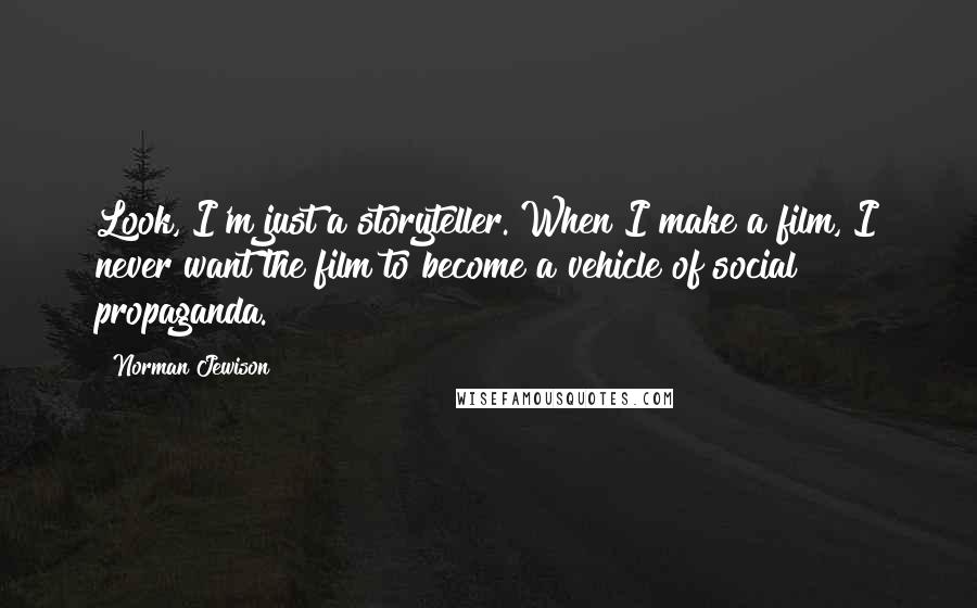 Norman Jewison Quotes: Look, I'm just a storyteller. When I make a film, I never want the film to become a vehicle of social propaganda.