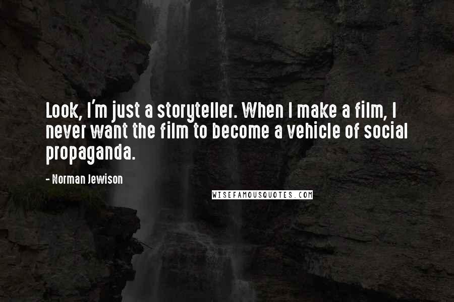 Norman Jewison Quotes: Look, I'm just a storyteller. When I make a film, I never want the film to become a vehicle of social propaganda.