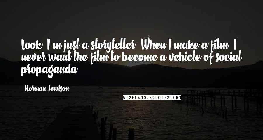 Norman Jewison Quotes: Look, I'm just a storyteller. When I make a film, I never want the film to become a vehicle of social propaganda.