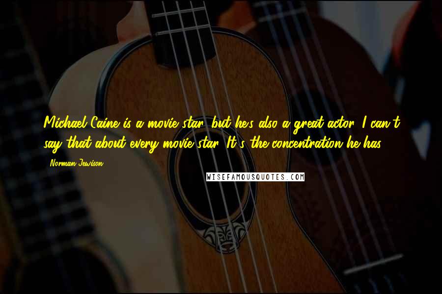 Norman Jewison Quotes: Michael Caine is a movie star, but he's also a great actor. I can't say that about every movie star. It's the concentration he has.