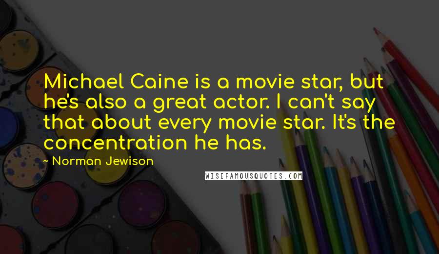 Norman Jewison Quotes: Michael Caine is a movie star, but he's also a great actor. I can't say that about every movie star. It's the concentration he has.