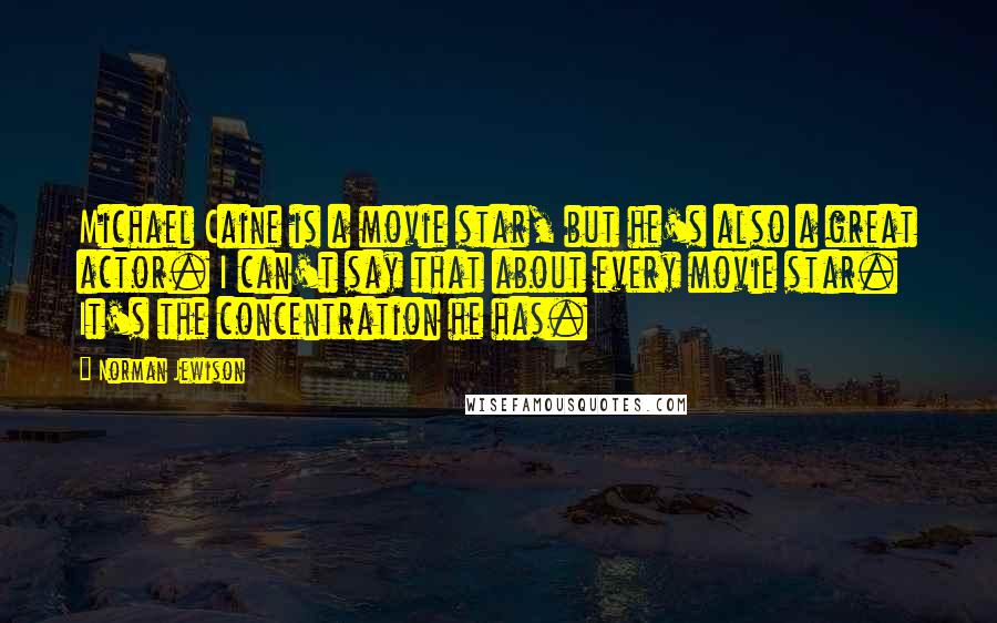 Norman Jewison Quotes: Michael Caine is a movie star, but he's also a great actor. I can't say that about every movie star. It's the concentration he has.