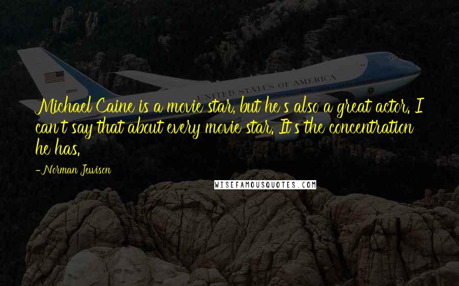 Norman Jewison Quotes: Michael Caine is a movie star, but he's also a great actor. I can't say that about every movie star. It's the concentration he has.