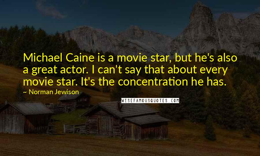 Norman Jewison Quotes: Michael Caine is a movie star, but he's also a great actor. I can't say that about every movie star. It's the concentration he has.