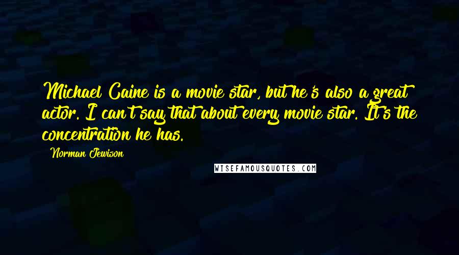 Norman Jewison Quotes: Michael Caine is a movie star, but he's also a great actor. I can't say that about every movie star. It's the concentration he has.