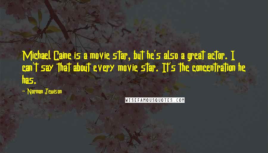 Norman Jewison Quotes: Michael Caine is a movie star, but he's also a great actor. I can't say that about every movie star. It's the concentration he has.
