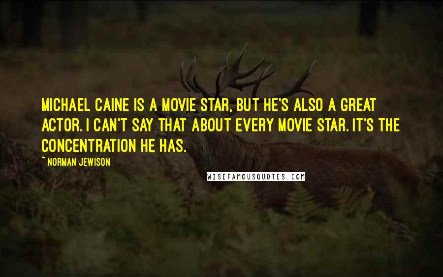 Norman Jewison Quotes: Michael Caine is a movie star, but he's also a great actor. I can't say that about every movie star. It's the concentration he has.