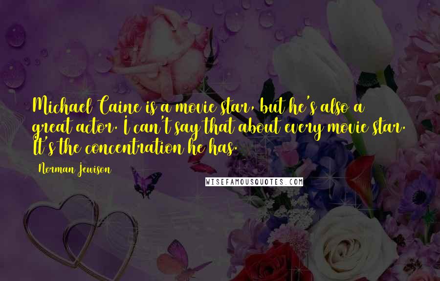 Norman Jewison Quotes: Michael Caine is a movie star, but he's also a great actor. I can't say that about every movie star. It's the concentration he has.