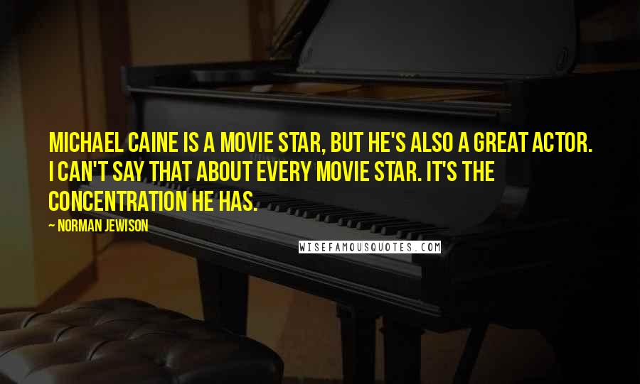 Norman Jewison Quotes: Michael Caine is a movie star, but he's also a great actor. I can't say that about every movie star. It's the concentration he has.