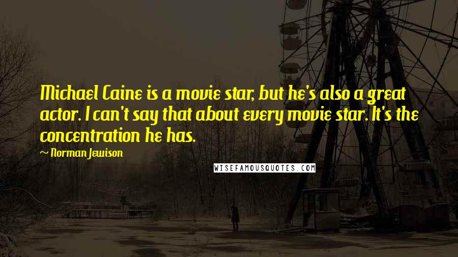 Norman Jewison Quotes: Michael Caine is a movie star, but he's also a great actor. I can't say that about every movie star. It's the concentration he has.