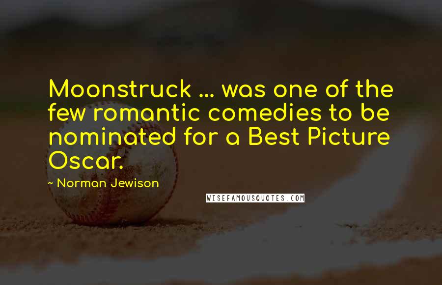 Norman Jewison Quotes: Moonstruck ... was one of the few romantic comedies to be nominated for a Best Picture Oscar.