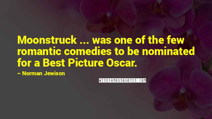 Norman Jewison Quotes: Moonstruck ... was one of the few romantic comedies to be nominated for a Best Picture Oscar.