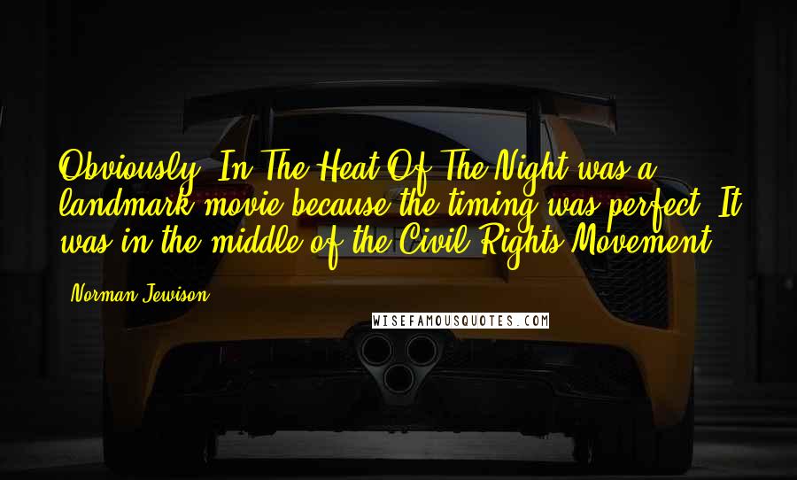 Norman Jewison Quotes: Obviously, In The Heat Of The Night was a landmark movie because the timing was perfect. It was in the middle of the Civil Rights Movement.