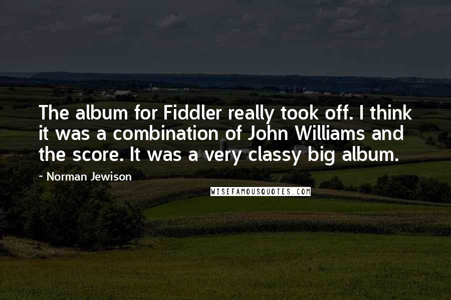 Norman Jewison Quotes: The album for Fiddler really took off. I think it was a combination of John Williams and the score. It was a very classy big album.