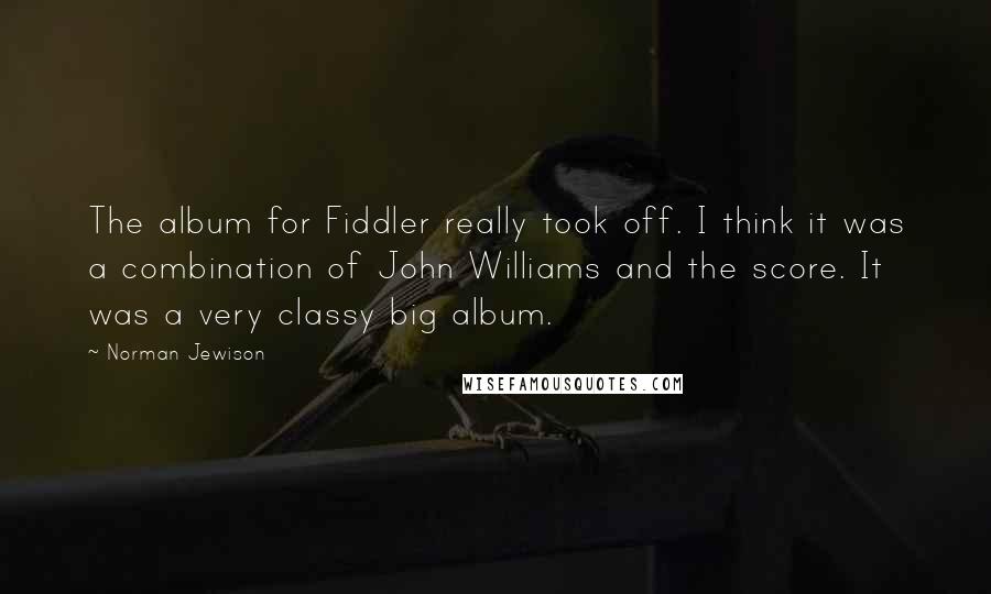 Norman Jewison Quotes: The album for Fiddler really took off. I think it was a combination of John Williams and the score. It was a very classy big album.