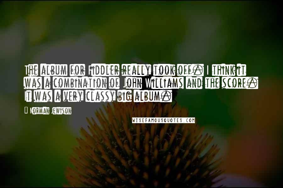 Norman Jewison Quotes: The album for Fiddler really took off. I think it was a combination of John Williams and the score. It was a very classy big album.