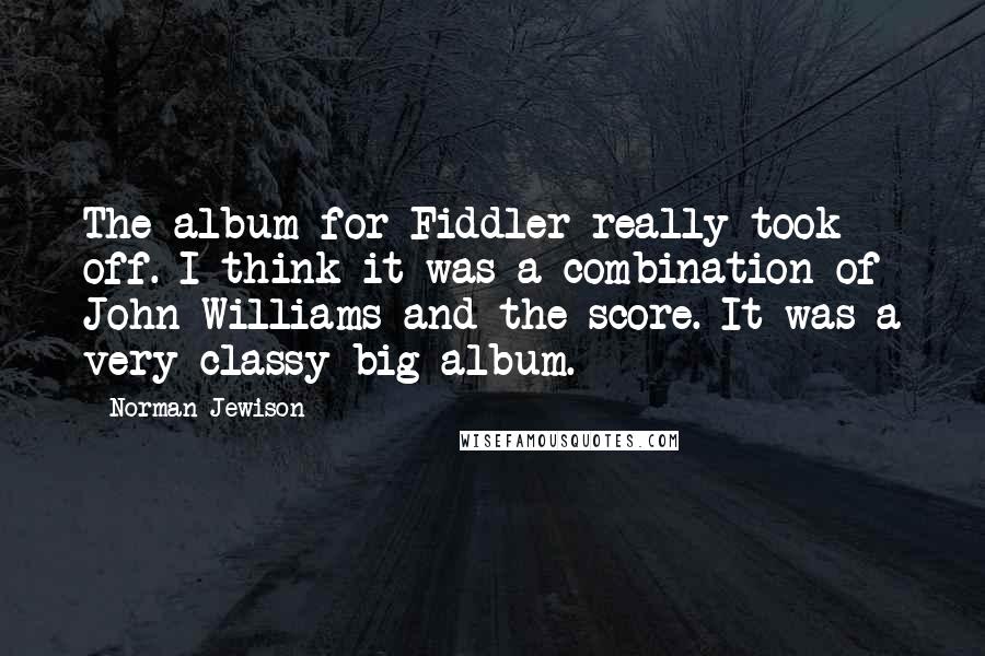 Norman Jewison Quotes: The album for Fiddler really took off. I think it was a combination of John Williams and the score. It was a very classy big album.