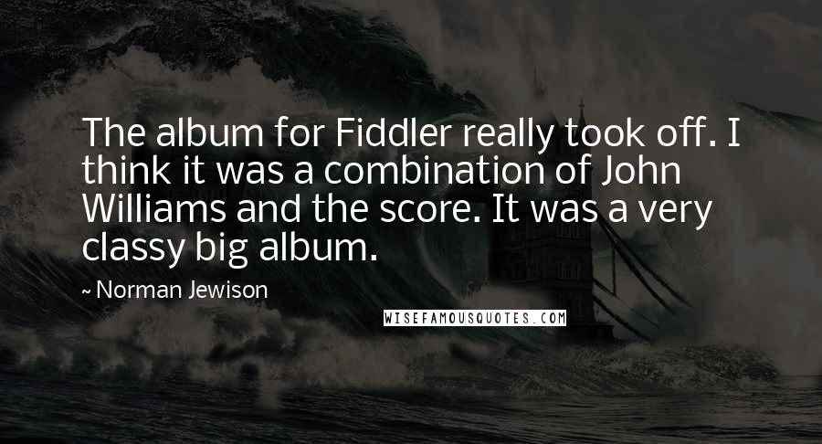 Norman Jewison Quotes: The album for Fiddler really took off. I think it was a combination of John Williams and the score. It was a very classy big album.