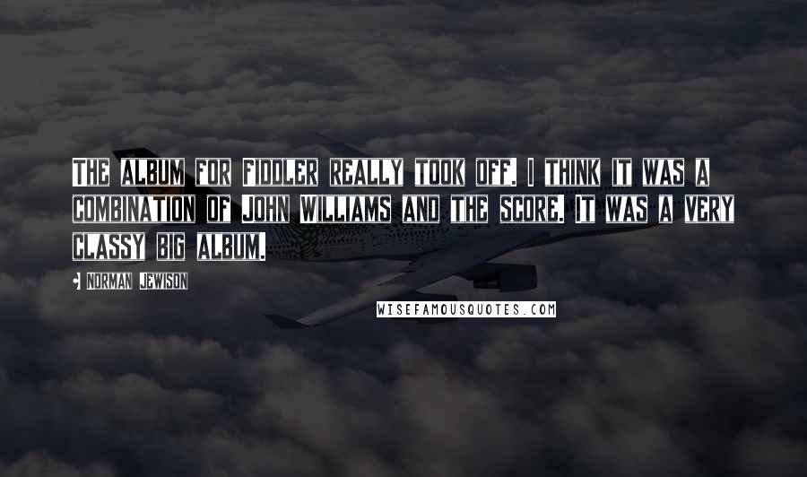 Norman Jewison Quotes: The album for Fiddler really took off. I think it was a combination of John Williams and the score. It was a very classy big album.