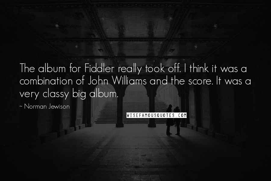 Norman Jewison Quotes: The album for Fiddler really took off. I think it was a combination of John Williams and the score. It was a very classy big album.