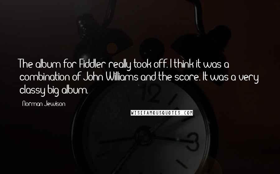 Norman Jewison Quotes: The album for Fiddler really took off. I think it was a combination of John Williams and the score. It was a very classy big album.