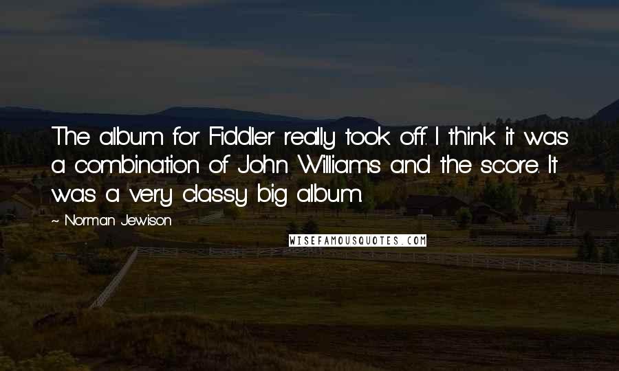 Norman Jewison Quotes: The album for Fiddler really took off. I think it was a combination of John Williams and the score. It was a very classy big album.