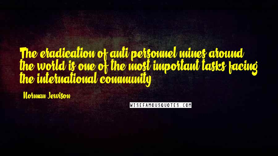 Norman Jewison Quotes: The eradication of anti-personnel mines around the world is one of the most important tasks facing the international community.