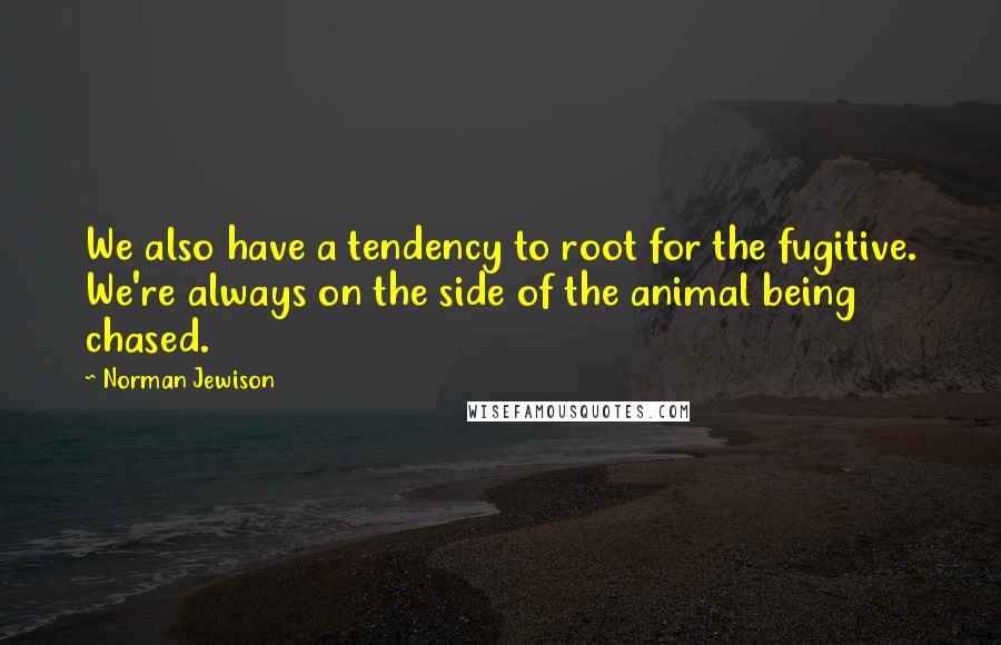 Norman Jewison Quotes: We also have a tendency to root for the fugitive. We're always on the side of the animal being chased.