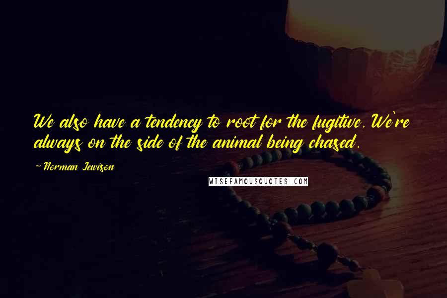 Norman Jewison Quotes: We also have a tendency to root for the fugitive. We're always on the side of the animal being chased.