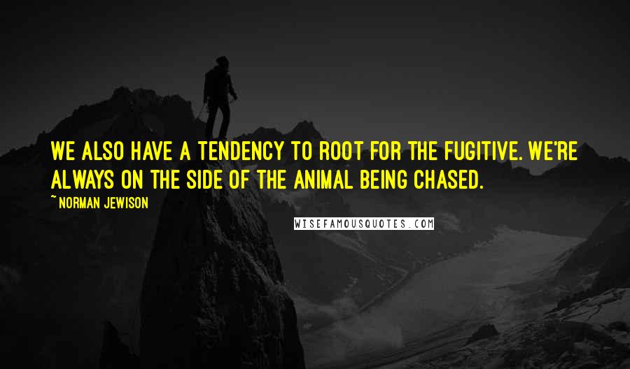 Norman Jewison Quotes: We also have a tendency to root for the fugitive. We're always on the side of the animal being chased.