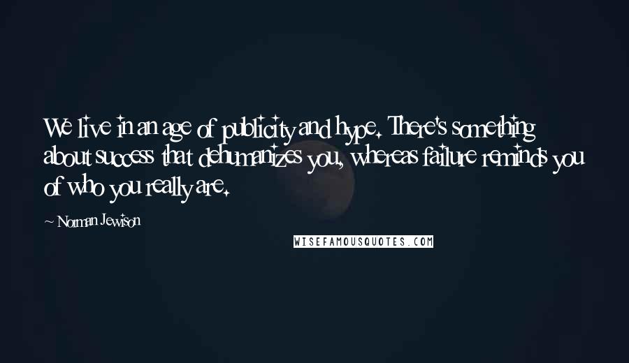 Norman Jewison Quotes: We live in an age of publicity and hype. There's something about success that dehumanizes you, whereas failure reminds you of who you really are.