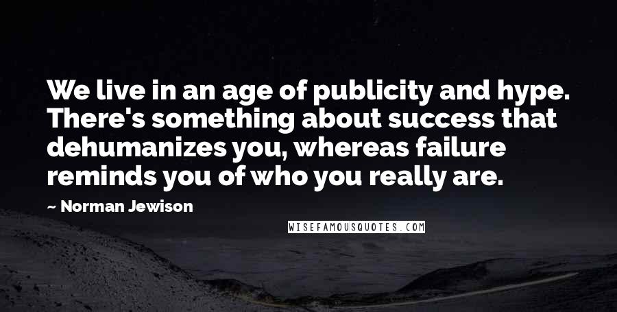 Norman Jewison Quotes: We live in an age of publicity and hype. There's something about success that dehumanizes you, whereas failure reminds you of who you really are.