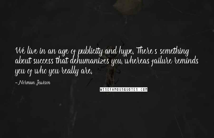 Norman Jewison Quotes: We live in an age of publicity and hype. There's something about success that dehumanizes you, whereas failure reminds you of who you really are.