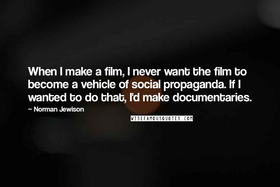 Norman Jewison Quotes: When I make a film, I never want the film to become a vehicle of social propaganda. If I wanted to do that, I'd make documentaries.